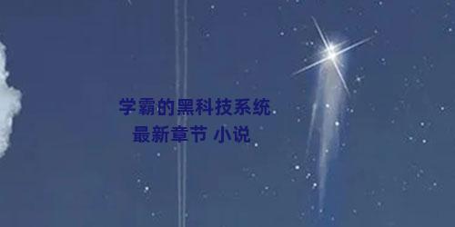 学霸的黑科技系统最新章节 小说